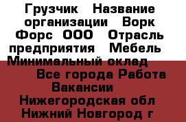 Грузчик › Название организации ­ Ворк Форс, ООО › Отрасль предприятия ­ Мебель › Минимальный оклад ­ 32 000 - Все города Работа » Вакансии   . Нижегородская обл.,Нижний Новгород г.